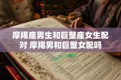 摩羯座男生和巨蟹座女生配对 摩羯男和巨蟹女配吗