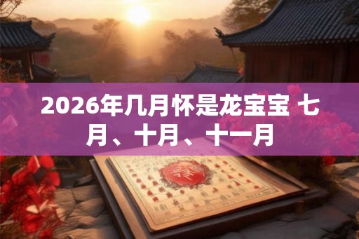 2026年几月怀是龙宝宝 七月、十月、十一月