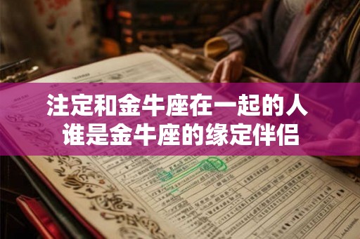 注定和金牛座在一起的人 谁是金牛座的缘定伴侣