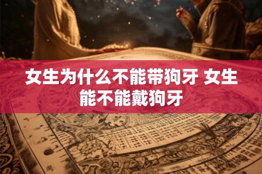 女生为什么不能带狗牙 女生能不能戴狗牙