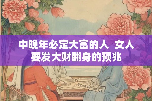 中晚年必定大富的人  女人要发大财翻身的预兆