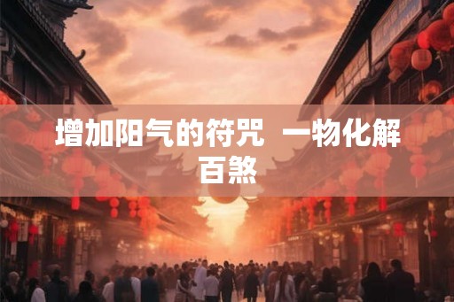 增加阳气的符咒 一物化解百煞 增加阳气的符咒 一物化解百煞