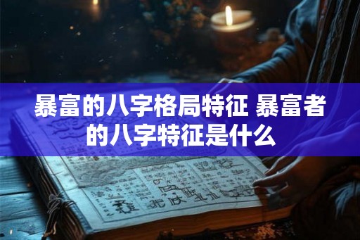 暴富的八字格局特征 暴富者的八字特征是什么