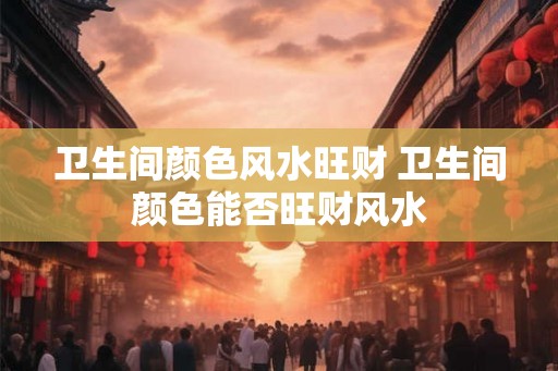 卫生间颜色风水旺财 卫生间颜色能否旺财风水