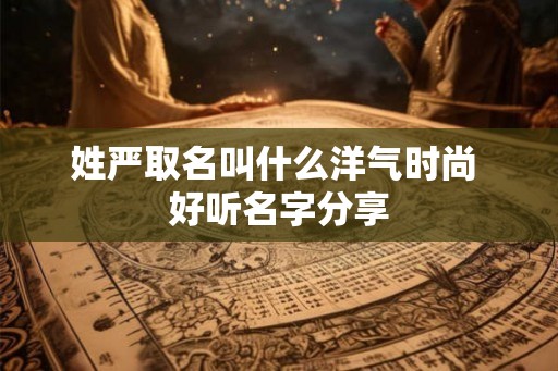 姓严取名叫什么洋气时尚 好听名字分享