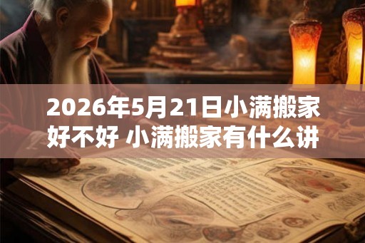 2026年5月21日小满搬家好不好 小满搬家有什么讲究 2026年5月21日小满搬家好不好 小满搬家有什么讲究