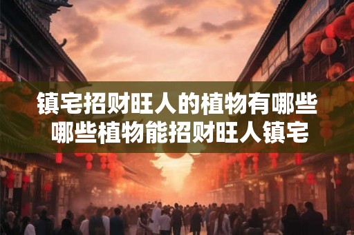 镇宅招财旺人的植物有哪些 哪些植物能招财旺人镇宅 镇宅招财旺人的植物有哪些 哪些植物能招财旺人镇宅