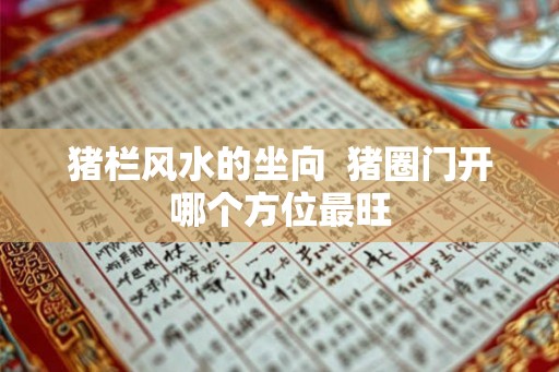 猪栏风水的坐向 猪圈门开哪个方位最旺 猪栏风水的坐向 猪圈门开哪个方位最旺