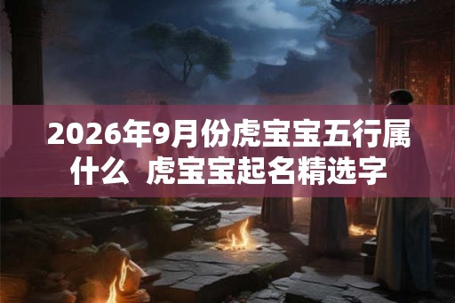 2026年9月份虎宝宝五行属什么  虎宝宝起名精选字