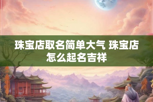 珠宝店取名简单大气 珠宝店怎么起名吉祥