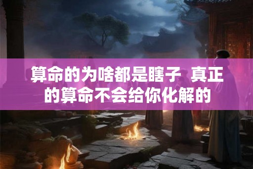 算命的为啥都是瞎子  真正的算命不会给你化解的
