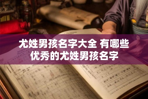 尤姓男孩名字大全 有哪些优秀的尤姓男孩名字 尤姓男孩名字大全 有哪些优秀的尤姓男孩名字