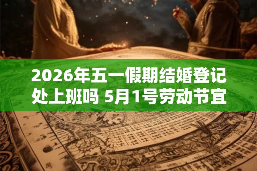 2026年五一假期结婚登记处上班吗 5月1号劳动节宜领证吗