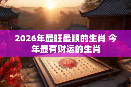 2026年最旺最顺的生肖 今年最有财运的生肖