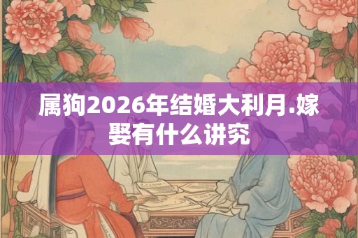 属狗2026年结婚大利月.嫁娶有什么讲究