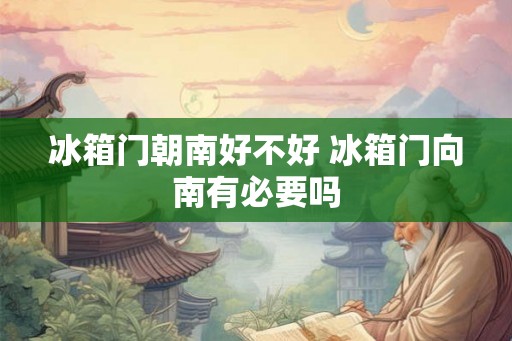 冰箱门朝南好不好 冰箱门向南有必要吗
