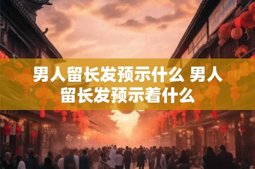 男人留长发预示什么 男人留长发预示着什么