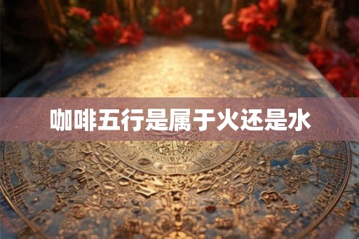 咖啡五行是属于火还是水