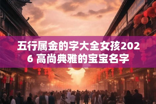 五行属金的字大全女孩2026 高尚典雅的宝宝名字