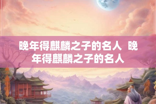 晚年得麒麟之子的名人  晚年得麒麟之子的名人