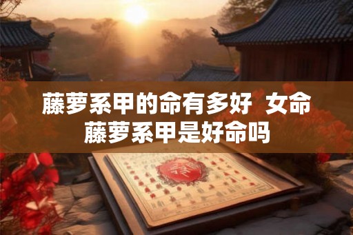 藤萝系甲的命有多好  女命藤萝系甲是好命吗