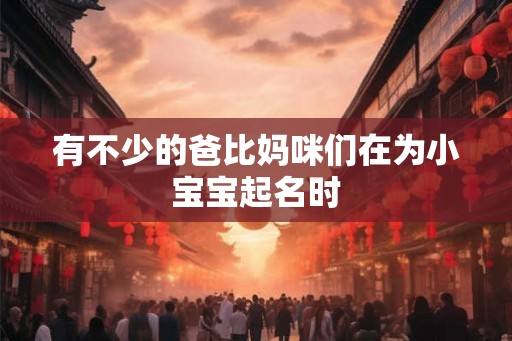 有不少的爸比妈咪们在为小宝宝起名时