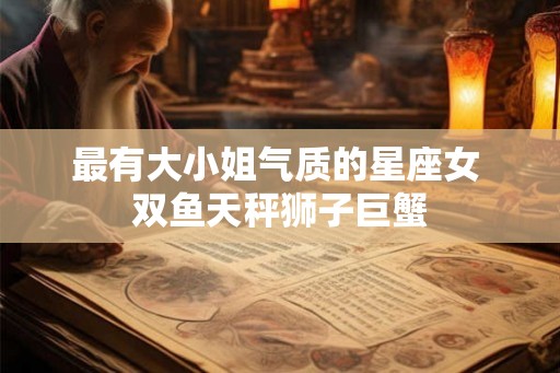 最有大小姐气质的星座女 双鱼天秤狮子巨蟹