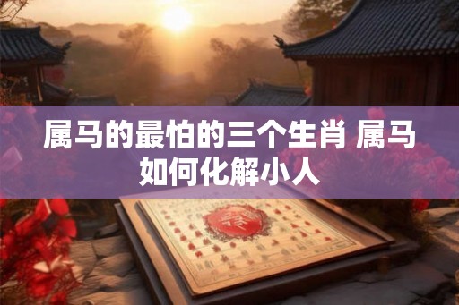 属马的最怕的三个生肖 属马如何化解小人 属马的最怕的三个生肖 属马如何化解小人