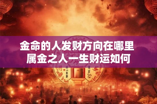 金命的人发财方向在哪里 属金之人一生财运如何