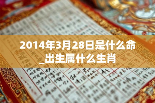 2014年3月28日是什么命_出生属什么生肖