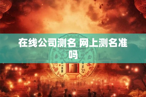 在线公司测名 网上测名准吗 在线公司测名 网上测名准吗