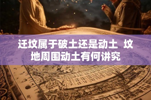 迁坟属于破土还是动土  坟地周围动土有何讲究