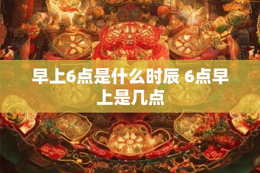 早上6点是什么时辰 6点早上是几点