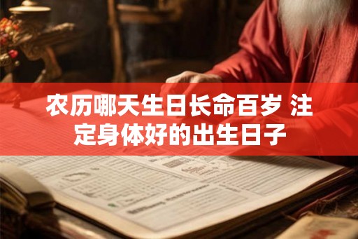 农历哪天生日长命百岁 注定身体好的出生日子 农历哪天生日长命百岁 注定身体好的出生日子
