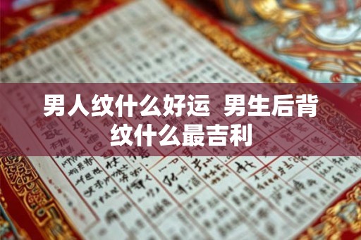 男人纹什么好运 男生后背纹什么最吉利 男人纹什么好运 男生后背纹什么最吉利