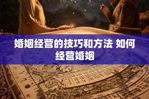 婚姻经营的技巧和方法 如何经营婚姻