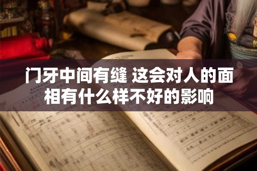 门牙中间有缝 这会对人的面相有什么样不好的影响