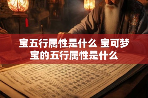 宝五行属性是什么 宝可梦宝的五行属性是什么 宝五行属性是什么 宝可梦宝的五行属性是什么