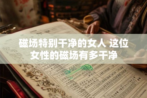 磁场特别干净的女人 这位女性的磁场有多干净