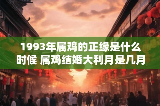 1993年属鸡的正缘是什么时候 属鸡结婚大利月是几月