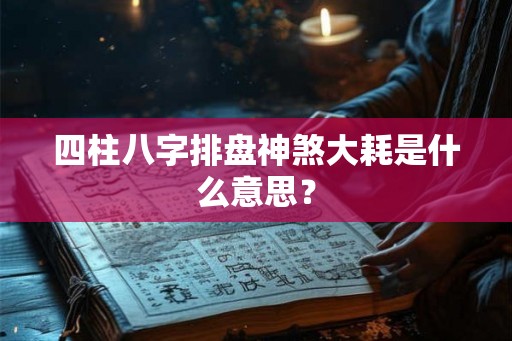 四柱八字排盘神煞大耗是什么意思? 四柱八字排盘神煞大耗是什么意思?