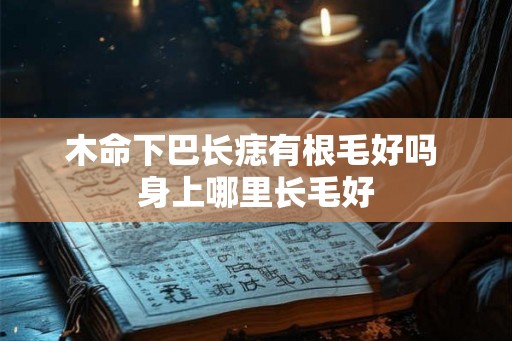 木命下巴长痣有根毛好吗 身上哪里长毛好