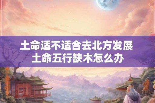 土命适不适合去北方发展 土命五行缺木怎么办