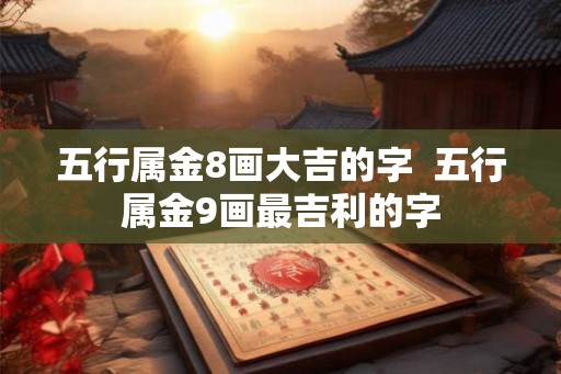 五行属金8画大吉的字  五行属金9画最吉利的字