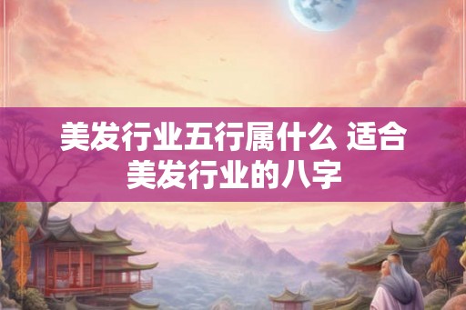 美发行业五行属什么 适合美发行业的八字