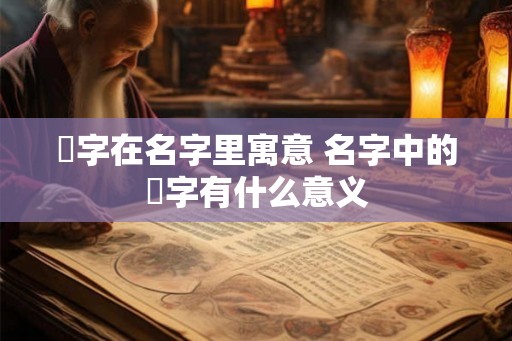 珹字在名字里寓意 名字中的珹字有什么意义