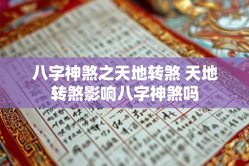 八字神煞之天地转煞 天地转煞影响八字神煞吗 八字神煞之天地转煞 天地转煞影响八字神煞吗