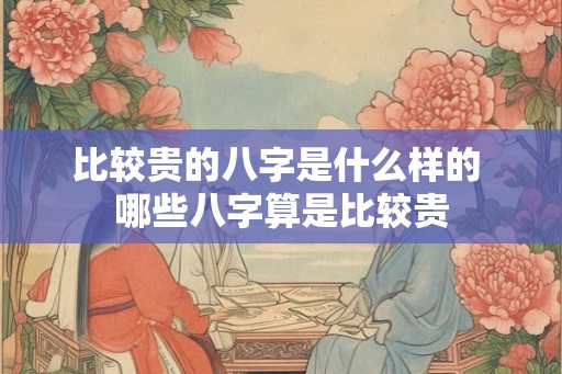 比较贵的八字是什么样的 哪些八字算是比较贵