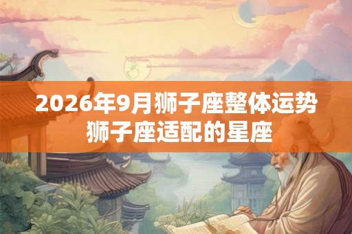 2026年9月狮子座整体运势 狮子座适配的星座