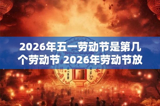 2026年五一劳动节是第几个劳动节 2026年劳动节放假时间最新安排